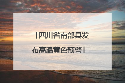 四川省南部县发布高温黄色预警