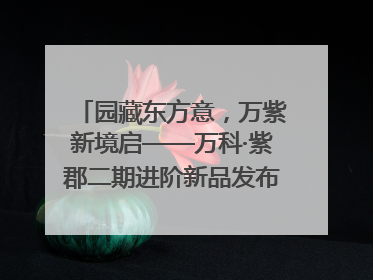 园藏东方意，万紫新境启——万科·紫郡二期进阶新品发布会风雅绽放
