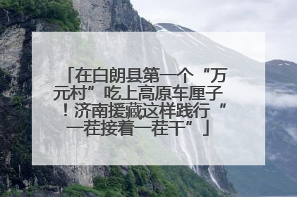 在白朗县第一个“万元村”吃上高原车厘子！济南援藏这样践行“一茬接着一茬干”