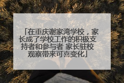 在重庆谢家湾学校，家长成了学校工作的积极支持者和参与者 家长驻校观察带来可喜变化