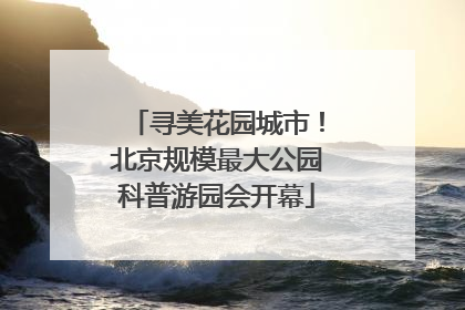 寻美花园城市！北京规模最大公园科普游园会开幕