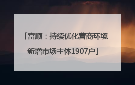 富顺：持续优化营商环境 新增市场主体1907户