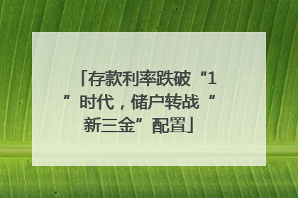 存款利率跌破“1”时代，储户转战“新三金”配置