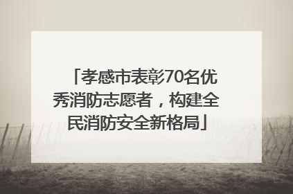 孝感市表彰70名优秀消防志愿者，构建全民消防安全新格局