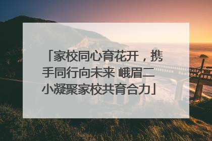 家校同心育花开，携手同行向未来 峨眉二小凝聚家校共育合力