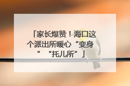 家长爆赞！海口这个派出所暖心“变身”“托儿所”