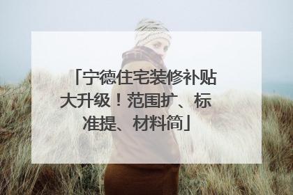 宁德住宅装修补贴大升级！范围扩、标准提、材料简
