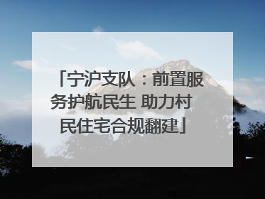 宁沪支队：前置服务护航民生 助力村民住宅合规翻建