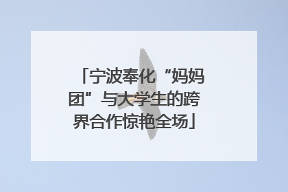 宁波奉化“妈妈团”与大学生的跨界合作惊艳全场