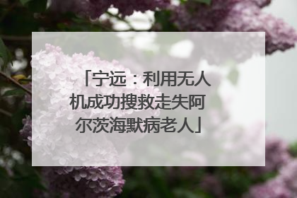 宁远：利用无人机成功搜救走失阿尔茨海默病老人