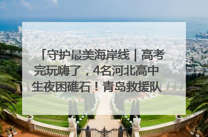 守护最美海岸线｜高考完玩嗨了，4名河北高中生夜困礁石！青岛救援队火速出动救上岸