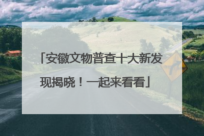 安徽文物普查十大新发现揭晓！一起来看看