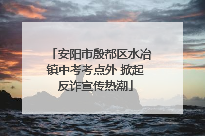 安阳市殷都区水冶镇中考考点外 掀起反诈宣传热潮