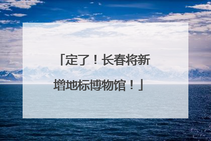 定了！长春将新增地标博物馆！