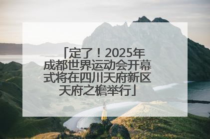 定了！2025年成都世界运动会开幕式将在四川天府新区天府之檐举行
