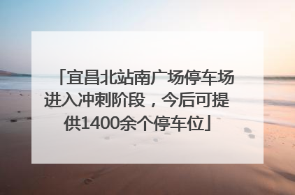 宜昌北站南广场停车场进入冲刺阶段，今后可提供1400余个停车位
