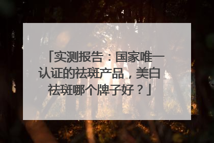 实测报告：国家唯一认证的祛斑产品，美白祛斑哪个牌子好？