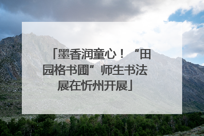 墨香润童心！“田园格书圃”师生书法展在忻州开展