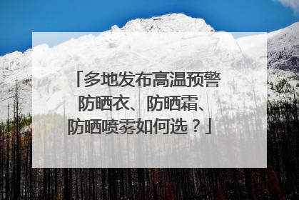 多地发布高温预警 防晒衣、防晒霜、防晒喷雾如何选？