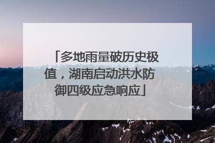多地雨量破历史极值，湖南启动洪水防御四级应急响应