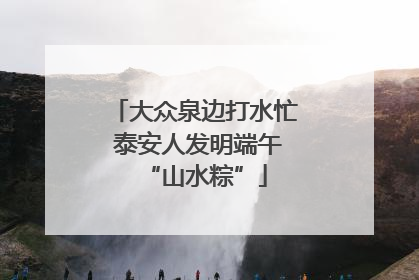 大众泉边打水忙 泰安人发明端午“山水粽”