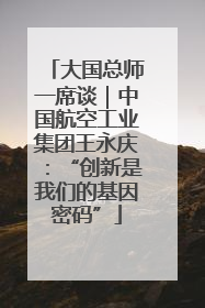大国总师一席谈｜中国航空工业集团王永庆：“创新是我们的基因密码”