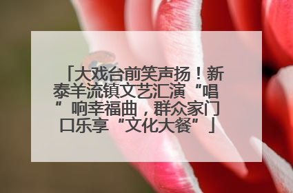 大戏台前笑声扬！新泰羊流镇文艺汇演“唱”响幸福曲，群众家门口乐享“文化大餐”