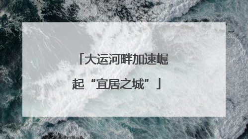 大运河畔加速崛起“宜居之城”