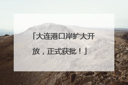 大连港口岸扩大开放，正式获批！