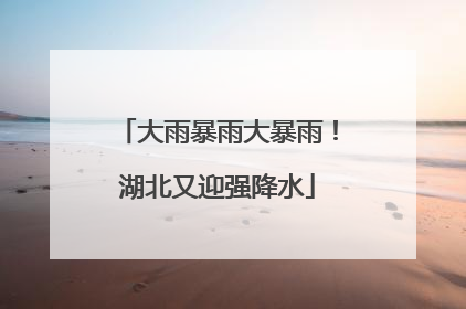 大雨暴雨大暴雨！湖北又迎强降水
