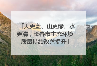 天更蓝、山更绿、水更清，长春市生态环境质量持续改善提升