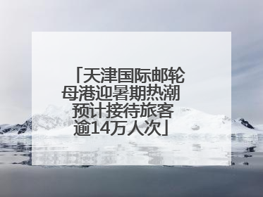 天津国际邮轮母港迎暑期热潮 预计接待旅客逾14万人次