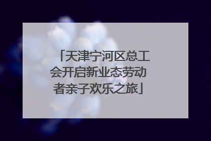 天津宁河区总工会开启新业态劳动者亲子欢乐之旅