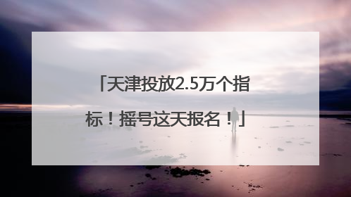 天津投放2.5万个指标！摇号这天报名！