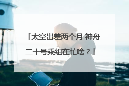 太空出差两个月 神舟二十号乘组在忙啥？