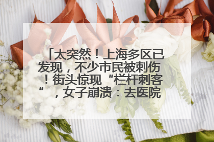 太突然！上海多区已发现，不少市民被刺伤！街头惊现“栏杆刺客”，女子崩溃：去医院也清理不干净