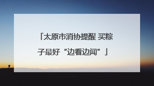 太原市消协提醒 买粽子最好“边看边闻”