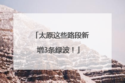 太原这些路段新增3条绿波！