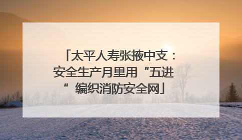 太平人寿张掖中支：安全生产月里用“五进”编织消防安全网