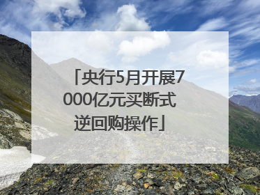 央行5月开展7000亿元买断式逆回购操作