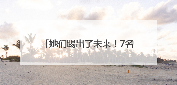 她们踢出了未来！7名石柱三河女足“老队员”高考体育单招上榜