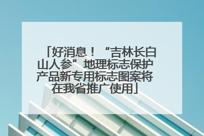 好消息！“吉林长白山人参”地理标志保护产品新专用标志图案将在我省推广使用