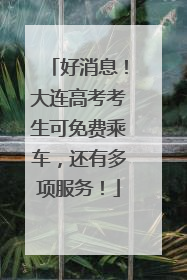 好消息！大连高考考生可免费乘车，还有多项服务！