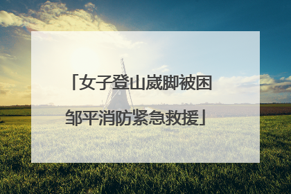女子登山崴脚被困 邹平消防紧急救援