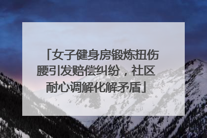 女子健身房锻炼扭伤腰引发赔偿纠纷，社区耐心调解化解矛盾