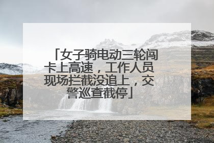 女子骑电动三轮闯卡上高速，工作人员现场拦截没追上，交警巡查截停