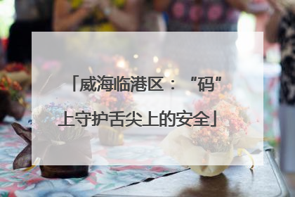威海临港区：“码”上守护舌尖上的安全