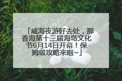 威海夜游好去处，那香海第十三届海岛文化节6月14日开幕！保姆级攻略来啦~