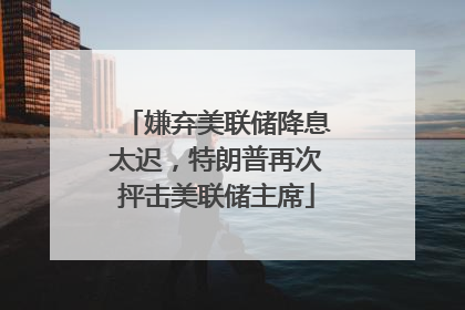 嫌弃美联储降息太迟，特朗普再次抨击美联储主席