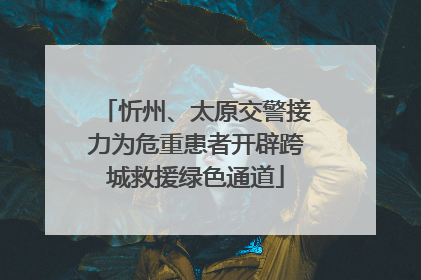 忻州、太原交警接力为危重患者开辟跨城救援绿色通道